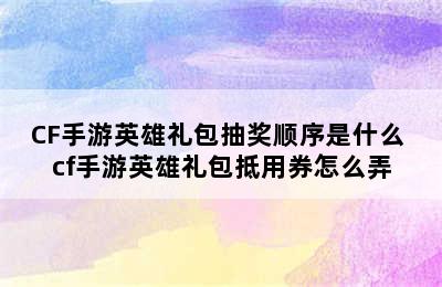 CF手游英雄礼包抽奖顺序是什么 cf手游英雄礼包抵用券怎么弄